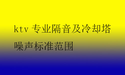 ktv專業(yè)隔音及冷卻塔噪聲標準范圍