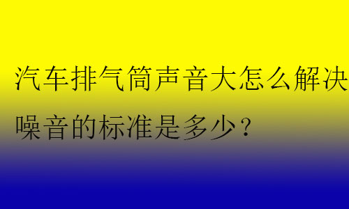 汽車排氣筒聲音大怎么解決?噪音的標(biāo)準(zhǔn)是多少？