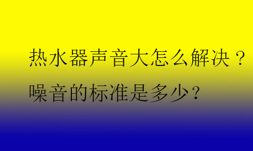 熱水器聲音大怎么解決?噪音的標(biāo)準(zhǔn)是多少？